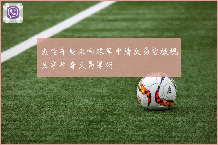 杰伦布朗未向绿军申请交易曾被视为字母哥交易筹码