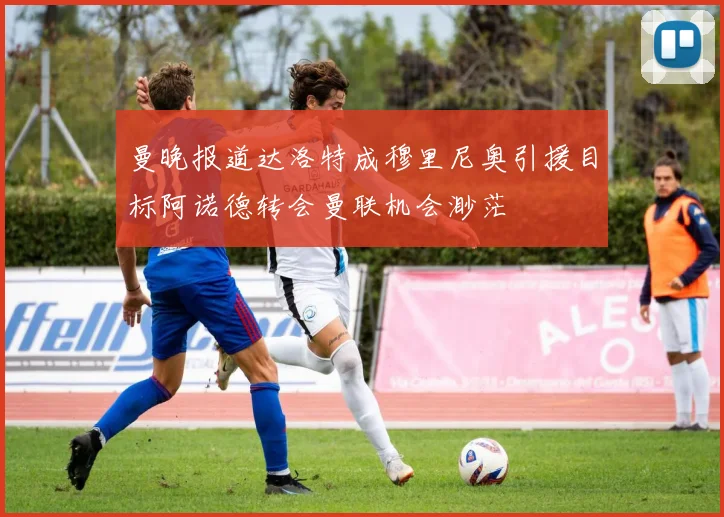 曼晚报道达洛特成穆里尼奥引援目标阿诺德转会曼联机会渺茫