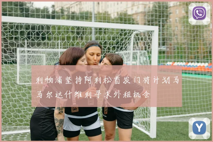 利物浦坚持阿利松首发门将计划马马尔达什维利寻求外租机会