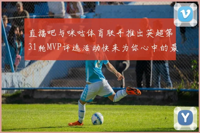 直播吧与咪咕体育联手推出英超第31轮MVP评选活动快来为你心中的最佳球员投票