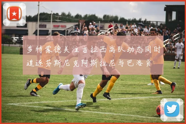 多特蒙德关注吉拉西离队动态同时追逐芬斯尼克阿斯拉尼与巴洛贡