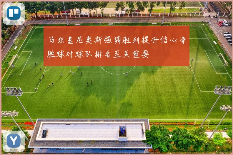 马尔基尼奥斯强调胜利提升信心净胜球对球队排名至关重要