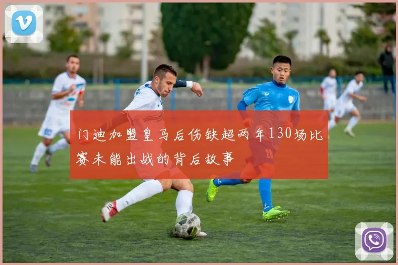 门迪加盟皇马后伤缺超两年130场比赛未能出战的背后故事