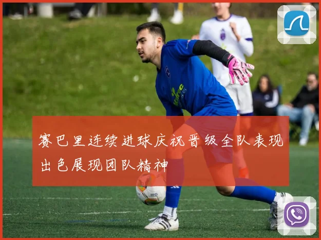 赛巴里连续进球庆祝晋级全队表现出色展现团队精神