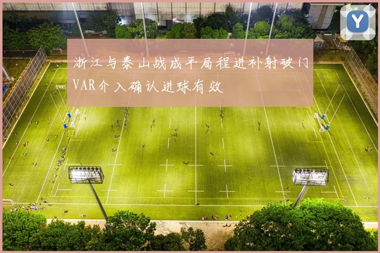 浙江与泰山战成平局程进补射破门VAR介入确认进球有效