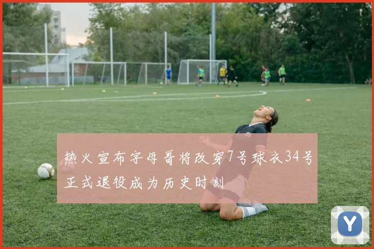 热火宣布字母哥将改穿7号球衣34号正式退役成为历史时刻