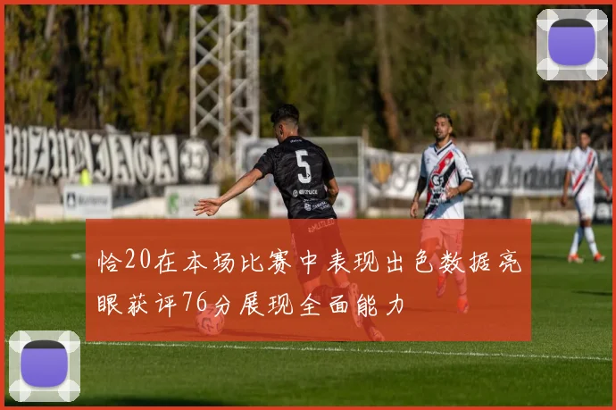 恰20在本场比赛中表现出色数据亮眼获评76分展现全面能力