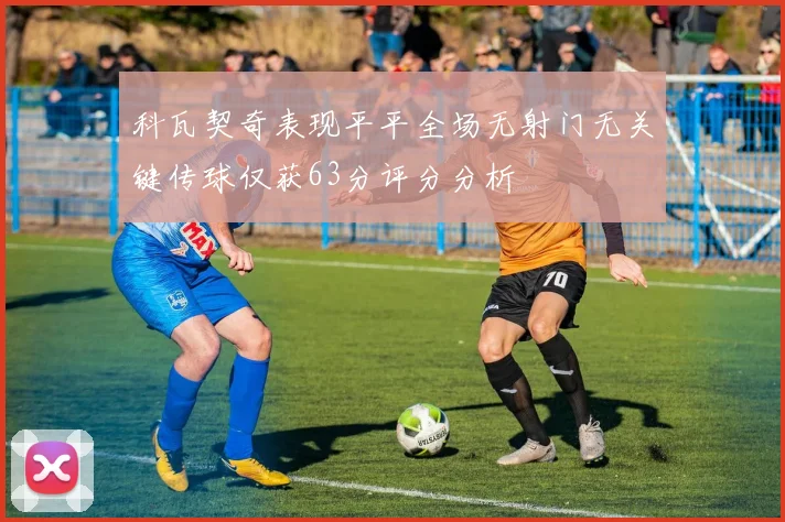 科瓦契奇表现平平全场无射门无关键传球仅获63分评分分析