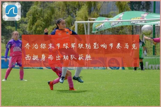 乔治称末节绿军联防影响节奏马克西挺身而出助队获胜