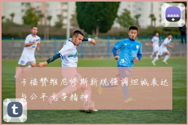卡福赞维尼修斯新规强调坦诚表达与公平竞争精神