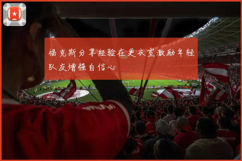 福克斯分享经验在更衣室激励年轻队友增强自信心