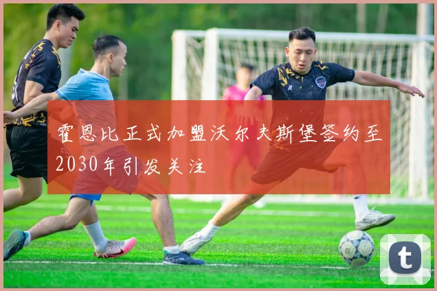 霍恩比正式加盟沃尔夫斯堡签约至2030年引发关注
