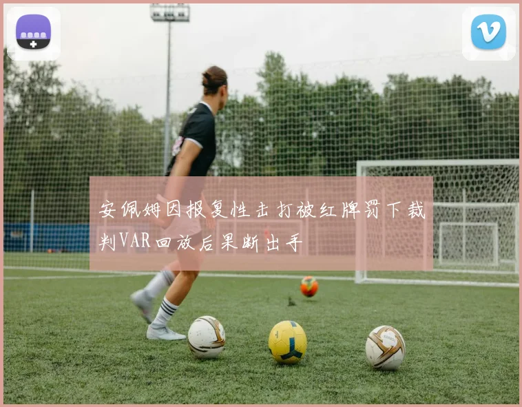 安佩姆因报复性击打被红牌罚下裁判VAR回放后果断出手