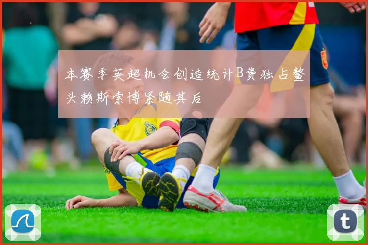 本赛季英超机会创造统计B费独占鳌头赖斯索博紧随其后