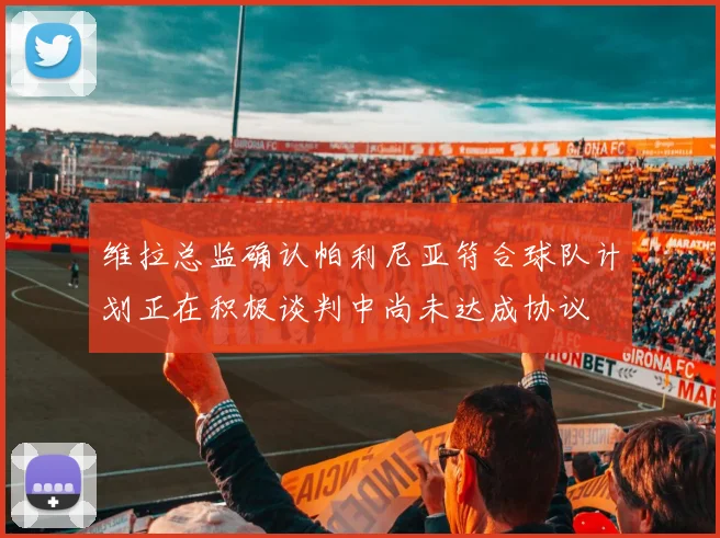 维拉总监确认帕利尼亚符合球队计划正在积极谈判中尚未达成协议