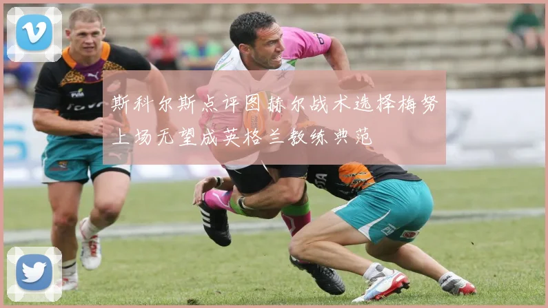 斯科尔斯点评图赫尔战术选择梅努上场无望成英格兰教练典范