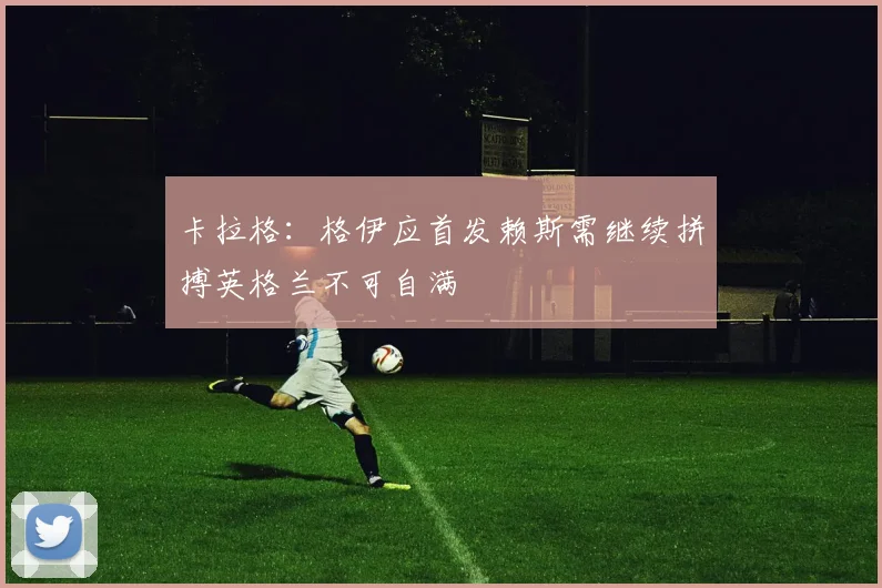 卡拉格:格伊应首发赖斯需继续拼搏英格兰不可自满