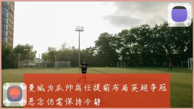 曼城为瓜帅离任提前布局英超争冠悬念仍需保持冷静