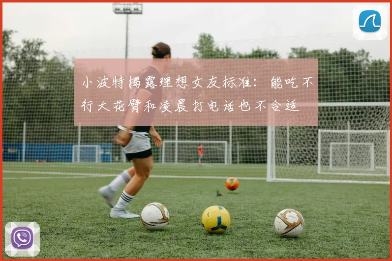 小波特揭露理想女友标准：能吃不行大花臂和凌晨打电话也不合适