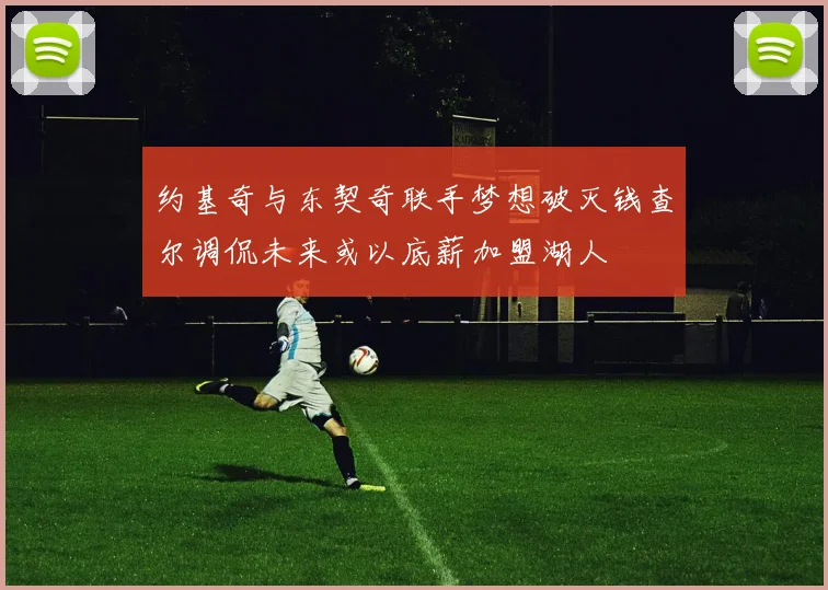 约基奇与东契奇联手梦想破灭钱查尔调侃未来或以底薪加盟湖人