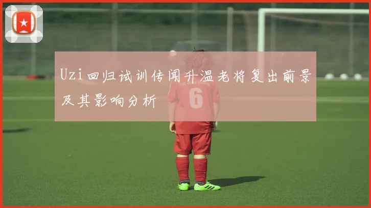 Uzi回归试训传闻升温老将复出前景及其影响分析