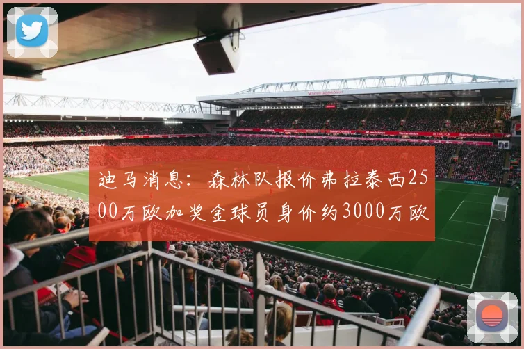 迪马消息：森林队报价弗拉泰西2500万欧加奖金球员身价约3000万欧