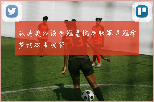 瓜迪奥拉谈夺冠喜悦与联赛争冠希望的双重收获