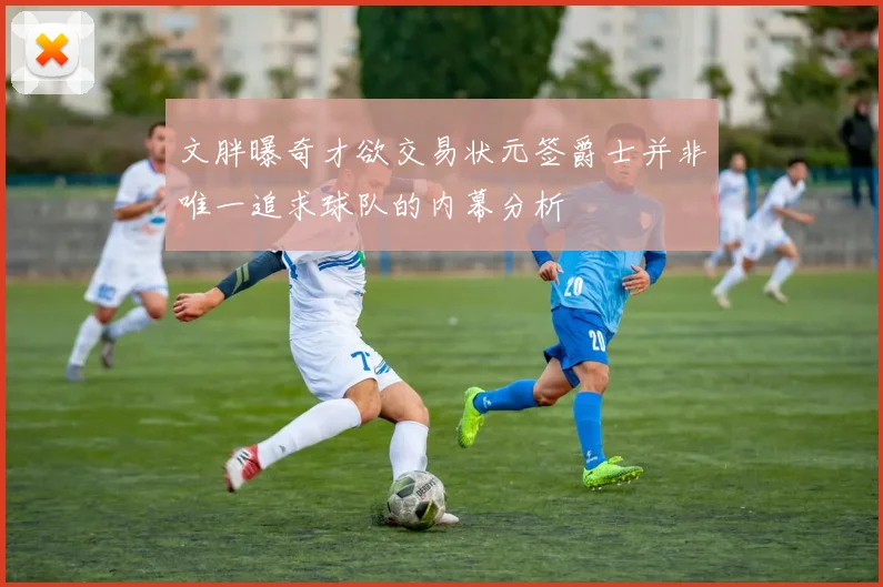 文胖曝奇才欲交易状元签爵士并非唯一追求球队的内幕分析
