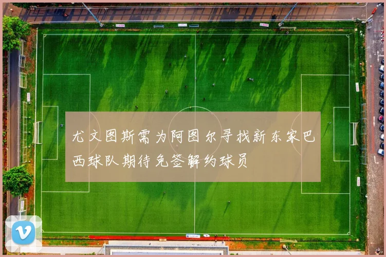 尤文图斯需为阿图尔寻找新东家巴西球队期待免签解约球员