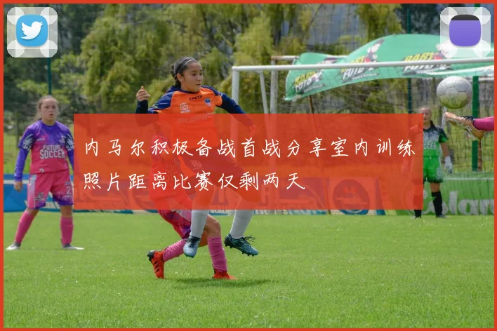 内马尔积极备战首战分享室内训练照片距离比赛仅剩两天